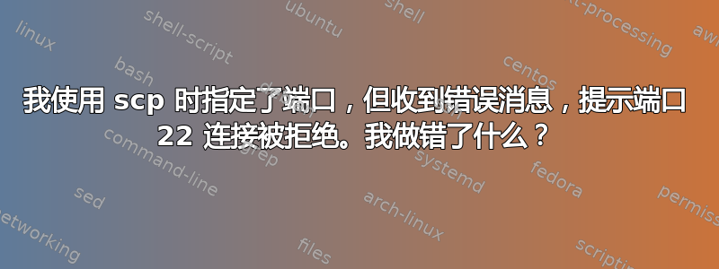 我使用 scp 时指定了端口，但收到错误消息，提示端口 22 连接被拒绝。我做错了什么？