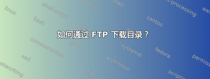 如何通过 FTP 下载目录？