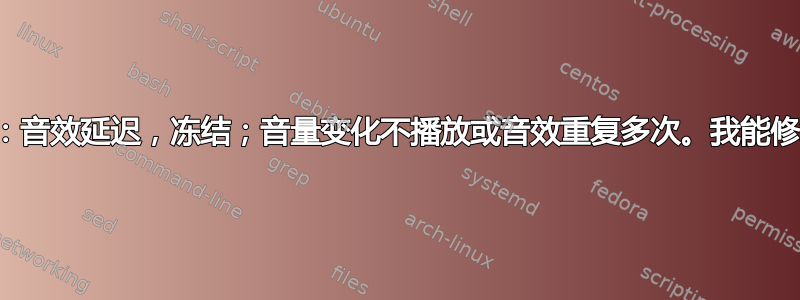 奇怪的音效问题：音效延迟，冻结；音量变化不播放或音效重复多次。我能修复这个问题吗？