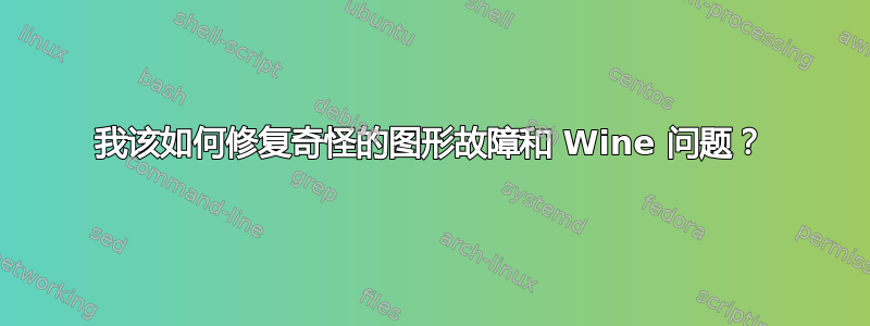 我该如何修复奇怪的图形故障和 Wine 问题？