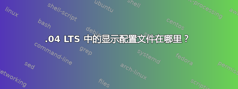 14.04 LTS 中的显示配置文件在哪里？