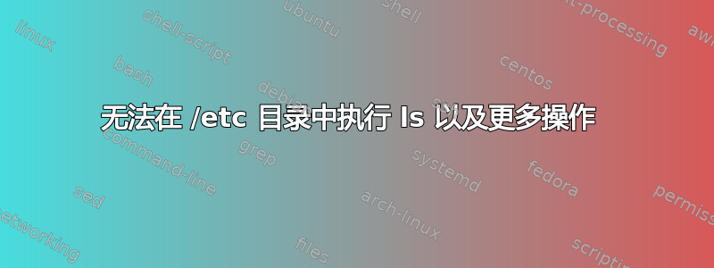 无法在 /etc 目录中执行 ls 以及更多操作 