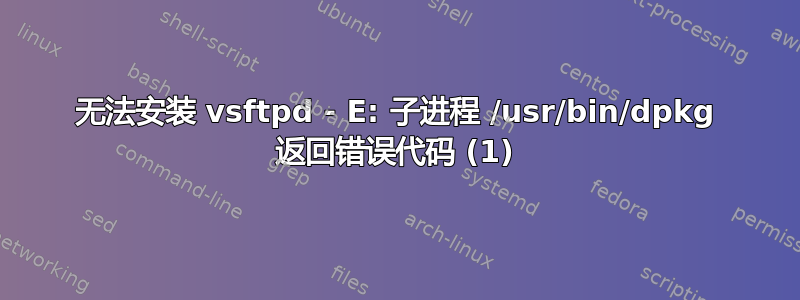 无法安装 vsftpd - E: 子进程 /usr/bin/dpkg 返回错误代码 (1)