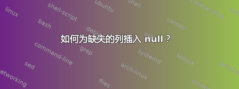 如何为缺失的列插入 null？ 