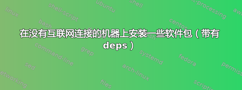 在没有互联网连接的机器上安装一些软件包（带有 deps）