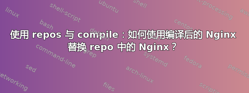 使用 repos 与 compile：如何使用编译后的 Nginx 替换 repo 中的 Nginx？