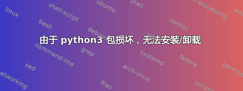 由于 python3 包损坏，无法安装/卸载