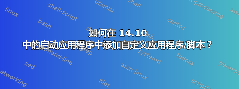 如何在 14.10 中的启动应用程序中添加自定义应用程序/脚本？