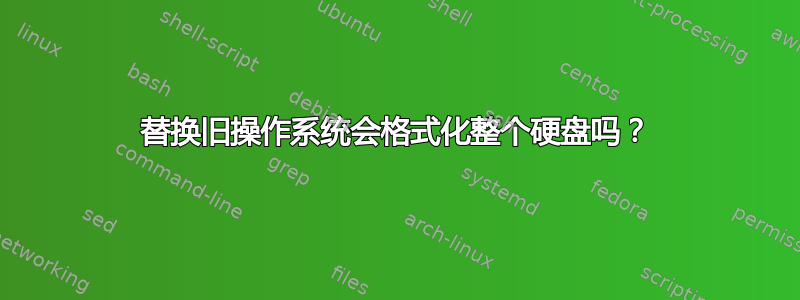 替换旧操作系统会格式化整个硬盘吗？