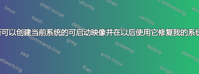 是否可以创建当前系统的可启动映像并在以后使用它修复我的系统？