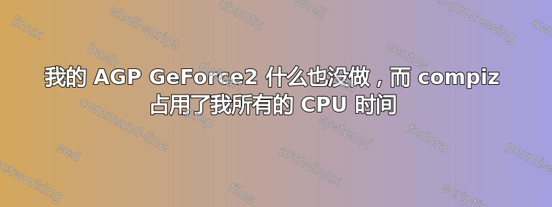 我的 AGP GeForce2 什么也没做，而 compiz 占用了我所有的 CPU 时间