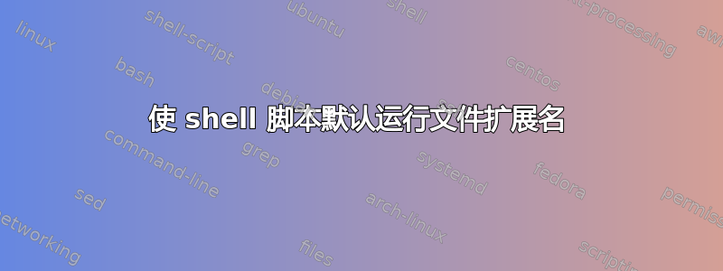 使 shell 脚本默认运行文件扩展名