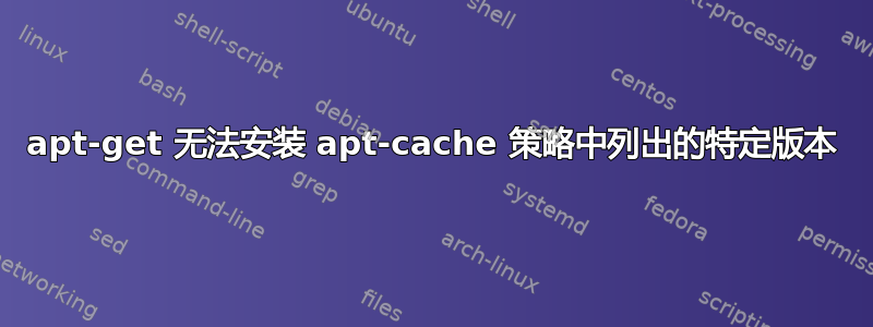 apt-get 无法安装 apt-cache 策略中列出的特定版本