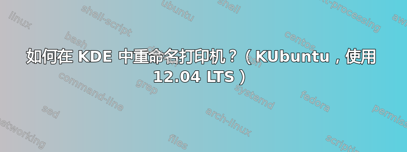 如何在 KDE 中重命名打印机？（KUbuntu，使用 12.04 LTS）