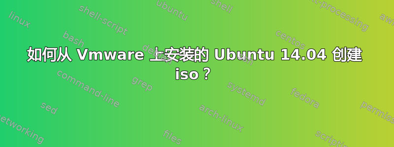 如何从 Vmware 上安装的 Ubuntu 14.04 创建 iso？