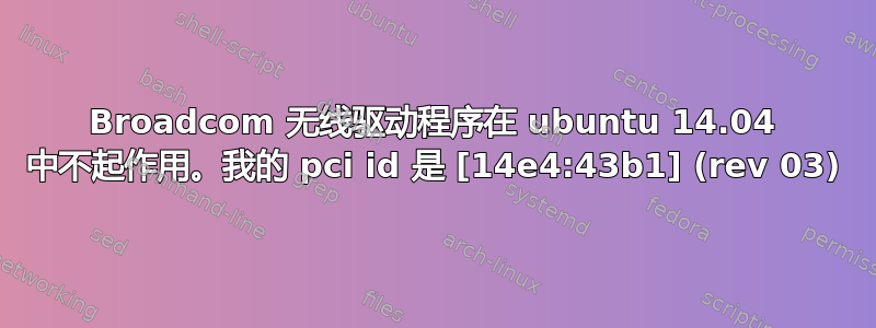 Broadcom 无线驱动程序在 ubuntu 14.04 中不起作用。我的 pci id 是 [14e4:43b1] (rev 03)