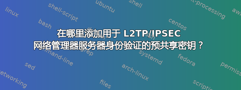 在哪里添加用于 L2TP/IPSEC 网络管理器服务器身份验证的预共享密钥？