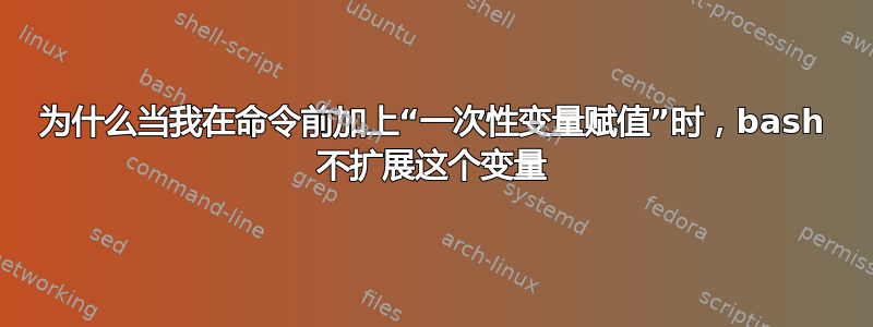 为什么当我在命令前加上“一次性变量赋值”时，bash 不扩展这个变量