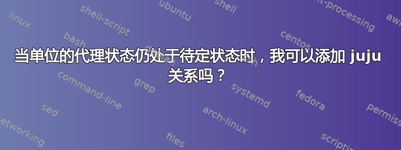 当单位的代理状态仍处于待定状态时，我可以添加 juju 关系吗？