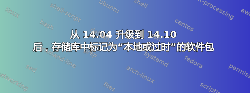 从 14.04 升级到 14.10 后，存储库中标记为“本地或过时”的软件包