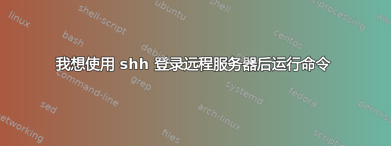 我想使用 shh 登录远程服务器后运行命令