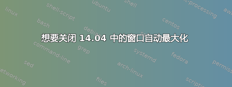 想要关闭 14.04 中的窗口自动最大化