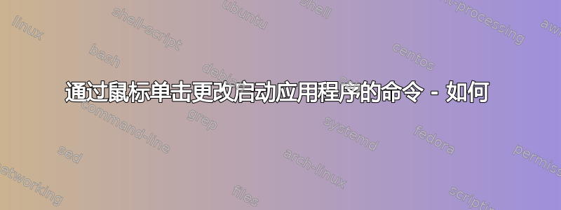 通过鼠标单击更改启动应用程序的命令 - 如何