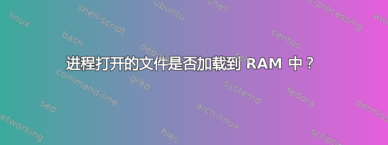 进程打开的文件是否加载到 RAM 中？