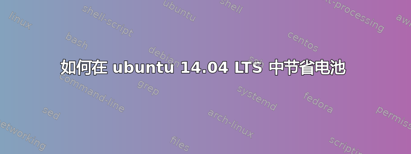 如何在 ubuntu 14.04 LTS 中节省电池