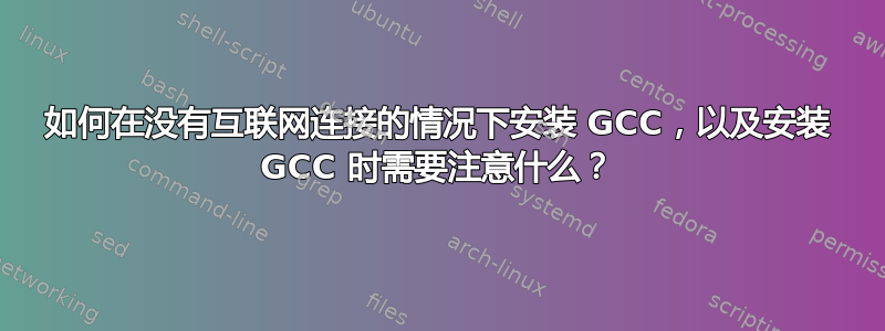 如何在没有互联网连接的情况下安装 GCC，以及安装 GCC 时需要注意什么？