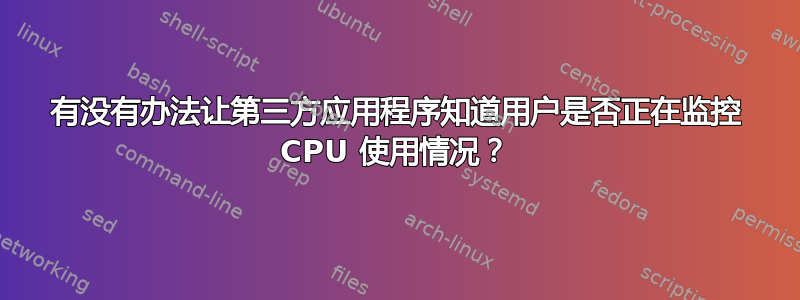 有没有办法让第三方应用程序知道用户是否正在监控 CPU 使用情况？