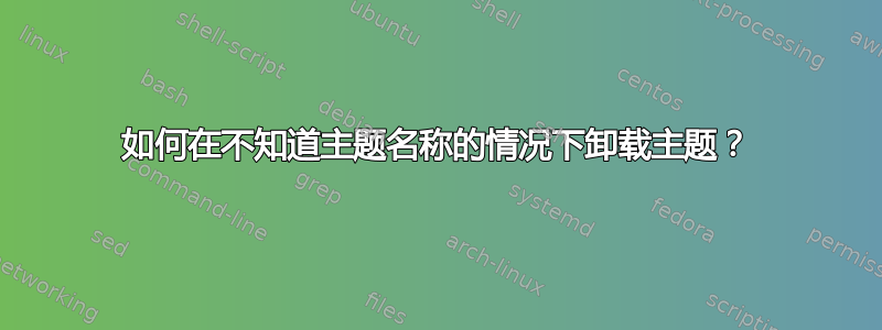 如何在不知道主题名称的情况下卸载主题？