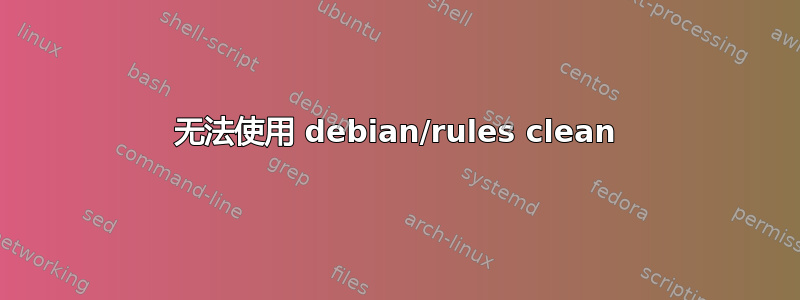 无法使用 debian/rules clean