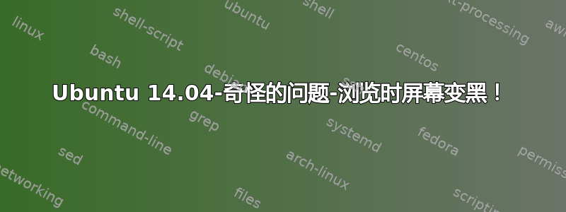 Ubuntu 14.04-奇怪的问题-浏览时屏幕变黑！