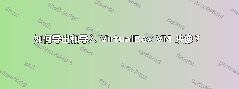 如何导出和导入 VirtualBox VM 映像？