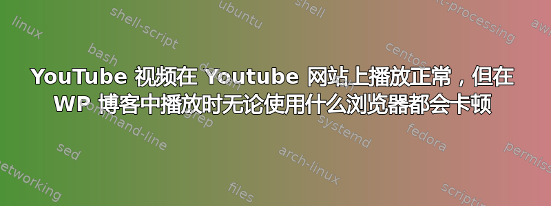 YouTube 视频在 Youtube 网站上播放正常，但在 WP 博客中播放时无论使用什么浏览器都会卡顿