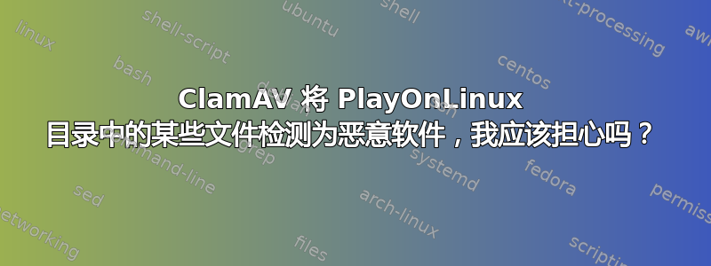 ClamAV 将 PlayOnLinux 目录中的某些文件检测为恶意软件，我应该担心吗？