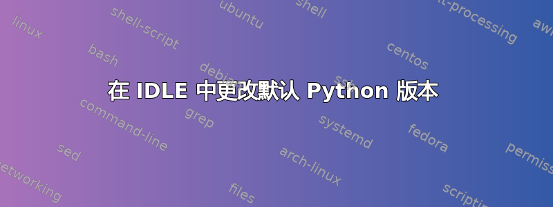 在 IDLE 中更改默认 Python 版本