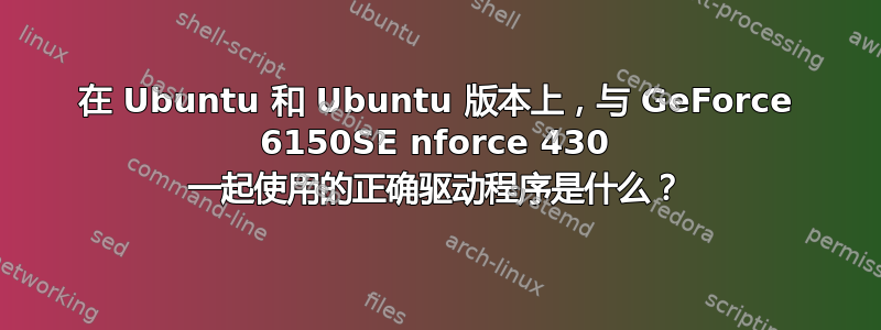 在 Ubuntu 和 Ubuntu 版本上，与 GeForce 6150SE nforce 430 一起使用的正确驱动程序是什么？