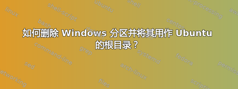 如何删除 Windows 分区并将其用作 Ubuntu 的根目录？