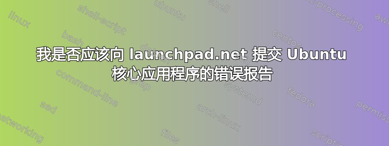 我是否应该向 launchpad.net 提交 Ubuntu 核心应用程序的错误报告