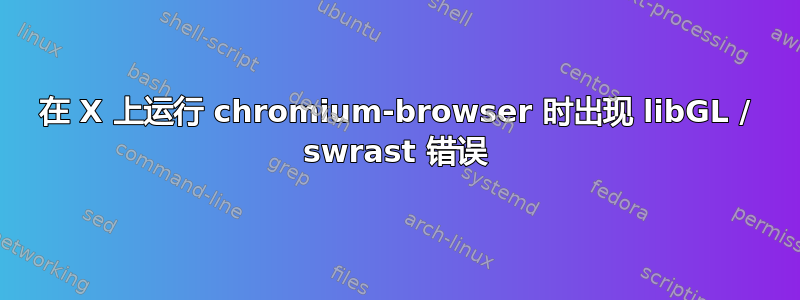 在 X 上运行 chromium-browser 时出现 libGL / swrast 错误