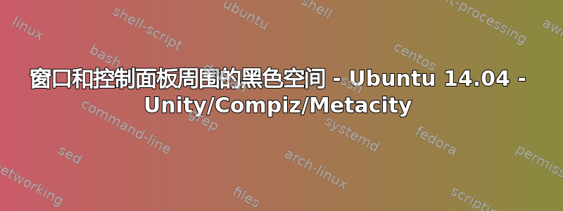 窗口和控制面板周围的黑色空间 - Ubuntu 14.04 - Unity/Compiz/Metacity