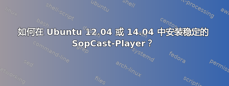 如何在 Ubuntu 12.04 或 14.04 中安装稳定的 SopCast-Player？