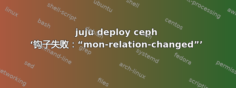 juju deploy ceph ‘钩子失败：“mon-relation-changed”’