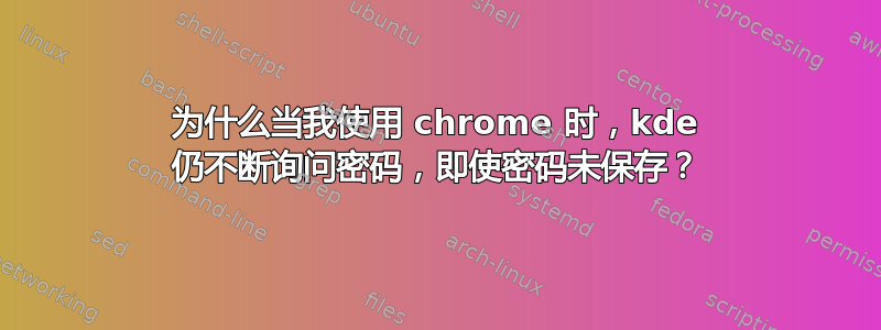 为什么当我使用 chrome 时，kde 仍不断询问密码，即使密码未保存？