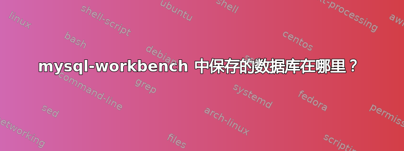 mysql-workbench 中保存的数据库在哪里？