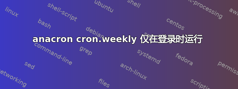 anacron cron.weekly 仅在登录时运行