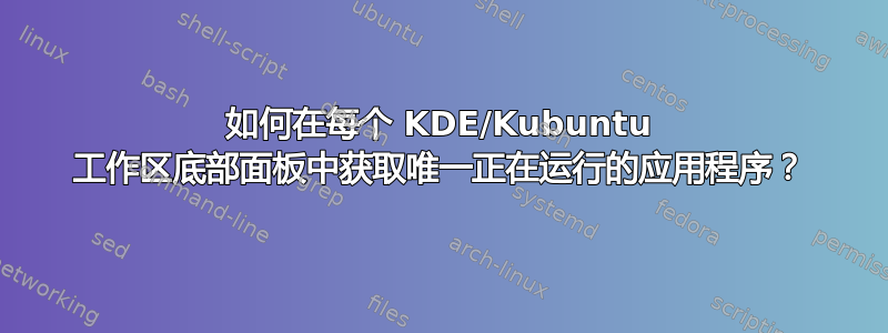 如何在每个 KDE/Kubuntu 工作区底部面板中获取唯一正在运行的应用程序？