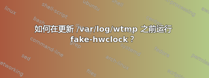 如何在更新 /var/log/wtmp 之前运行 fake-hwclock？